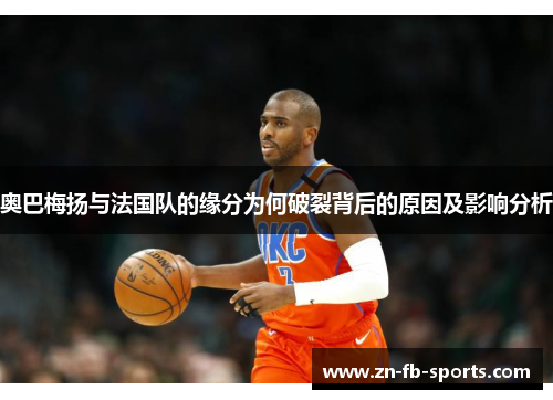 奥巴梅扬与法国队的缘分为何破裂背后的原因及影响分析