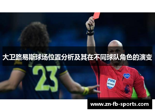 大卫路易斯球场位置分析及其在不同球队角色的演变