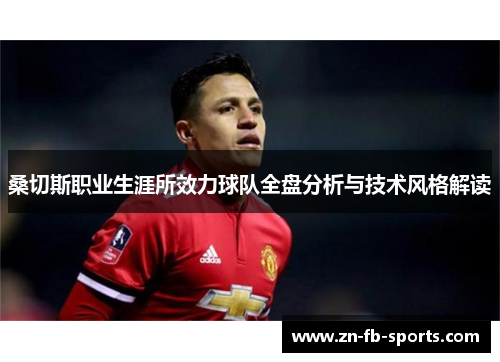 桑切斯职业生涯所效力球队全盘分析与技术风格解读