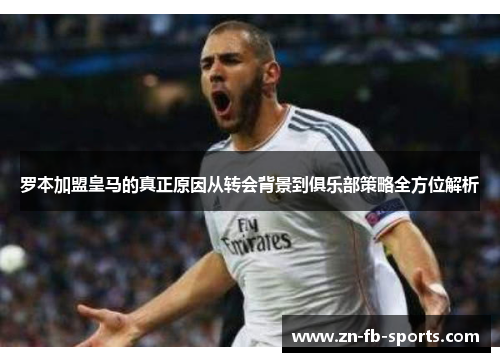 罗本加盟皇马的真正原因从转会背景到俱乐部策略全方位解析