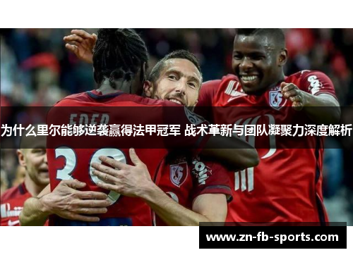 为什么里尔能够逆袭赢得法甲冠军 战术革新与团队凝聚力深度解析