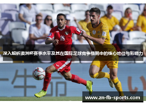 深入解析澳洲杯赛事水平及其在国际足球竞争格局中的核心地位与影响力