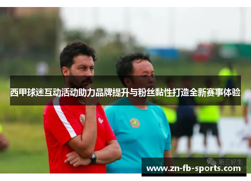 西甲球迷互动活动助力品牌提升与粉丝黏性打造全新赛事体验