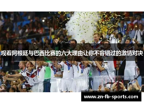 观看阿根廷与巴西比赛的六大理由让你不容错过的激情对决 观看阿根廷与巴西比赛的六大理由让你不容错过的激情对决