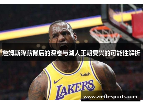 詹姆斯降薪背后的深意与湖人王朝复兴的可能性解析 詹姆斯降薪背后的深意与湖人王朝复兴的可能性解析
