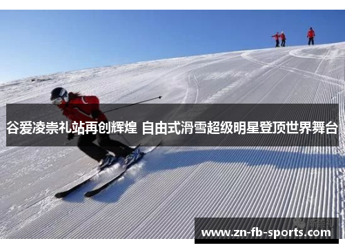 谷爱凌崇礼站再创辉煌 自由式滑雪超级明星登顶世界舞台 谷爱凌崇礼站再创辉煌 自由式滑雪超级明星登顶世界舞台