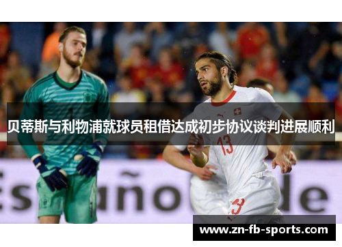 贝蒂斯与利物浦就球员租借达成初步协议谈判进展顺利