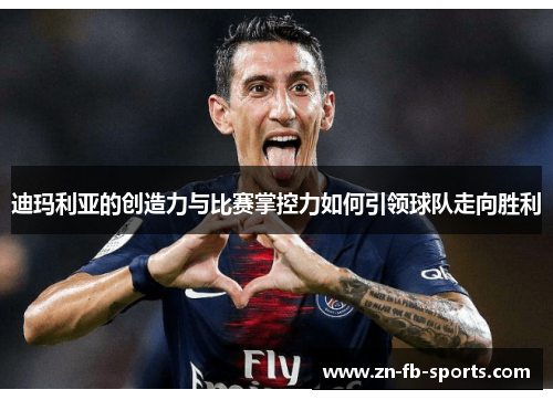 迪玛利亚的创造力与比赛掌控力如何引领球队走向胜利 迪玛利亚的创造力与比赛掌控力如何引领球队走向胜利