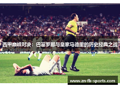 西甲巅峰对决:巴塞罗那与皇家马德里的历史经典之战 西甲巅峰对决:巴塞罗那与皇家马德里的历史经典之战