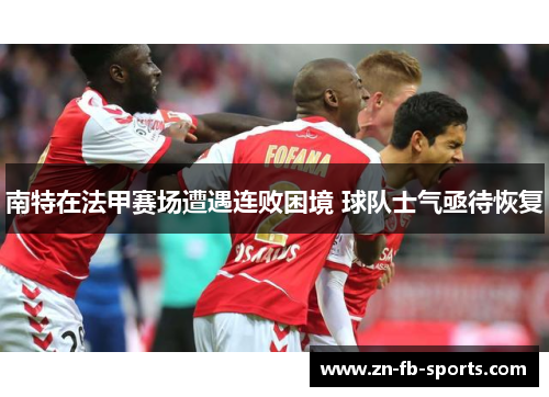 南特在法甲赛场遭遇连败困境 球队士气亟待恢复