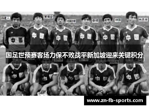 国足世预赛客场力保不败战平新加坡迎来关键积分