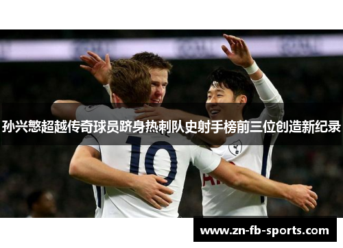 孙兴慜超越传奇球员跻身热刺队史射手榜前三位创造新纪录