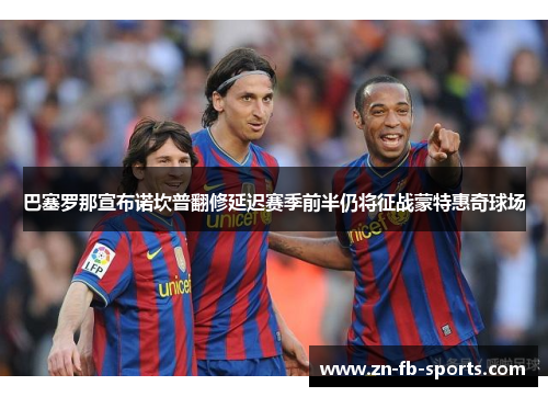 巴塞罗那宣布诺坎普翻修延迟赛季前半仍将征战蒙特惠奇球场