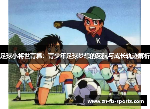 足球小将世青篇:青少年足球梦想的起航与成长轨迹解析 足球小将世青篇:青少年足球梦想的起航与成长轨迹解析