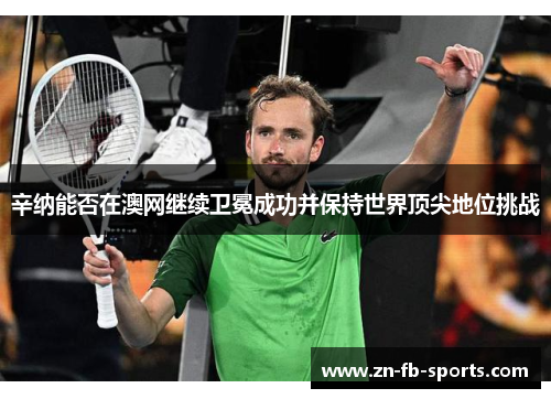 辛纳能否在澳网继续卫冕成功并保持世界顶尖地位挑战