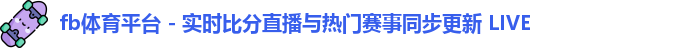 fb体育平台 - 实时比分直播与热门赛事同步更新 LIVE